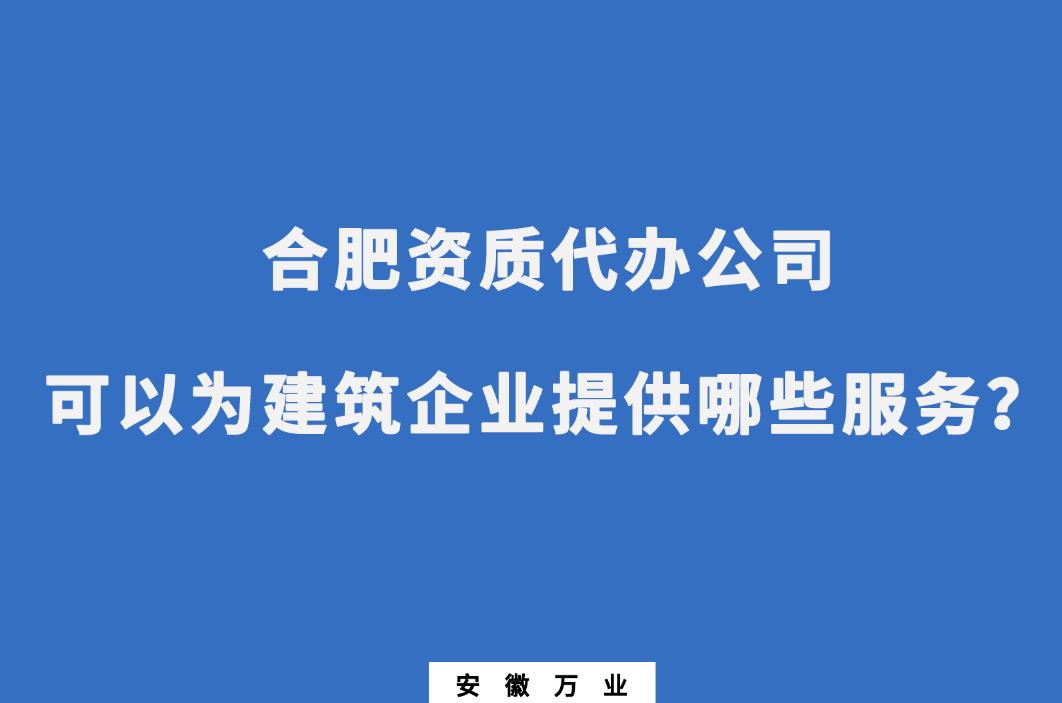 合肥資質代辦公司可以為建筑企業提供哪些服務
