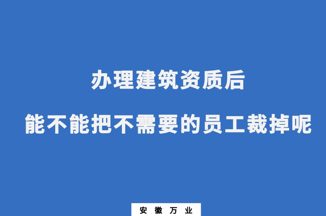辦理建筑資質后，能不能把不需要的員工裁掉呢